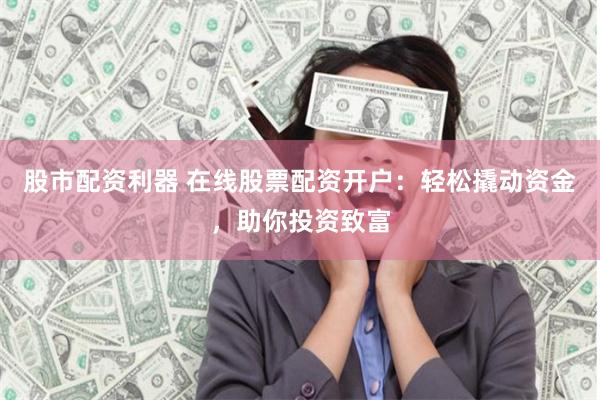股市配资利器 在线股票配资开户：轻松撬动资金，助你投资致富