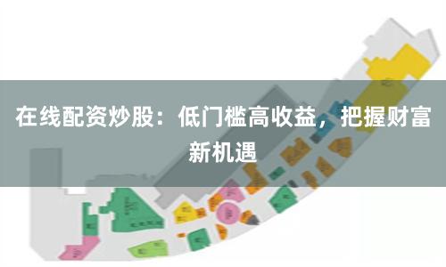 在线配资炒股：低门槛高收益，把握财富新机遇