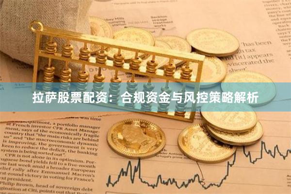 拉萨股票配资：合规资金与风控策略解析