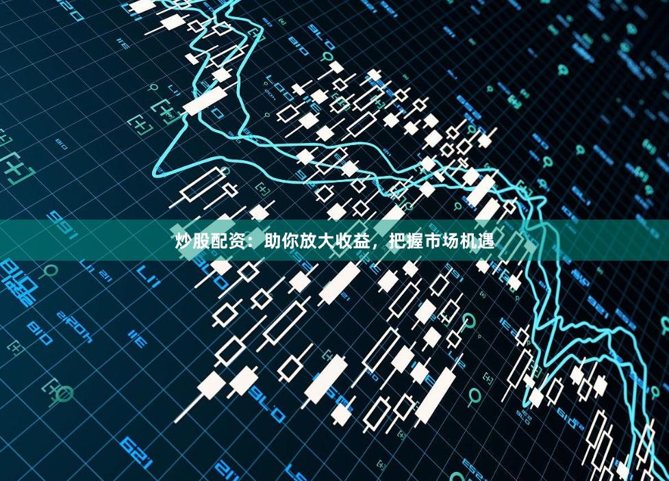 炒股配资：助你放大收益，把握市场机遇