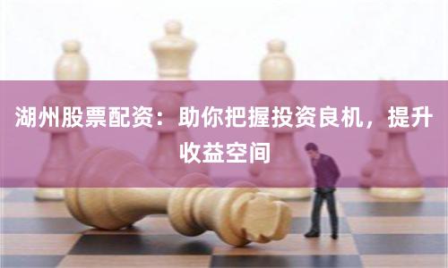 湖州股票配资：助你把握投资良机，提升收益空间