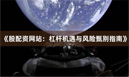 《股配资网站：杠杆机遇与风险甄别指南》