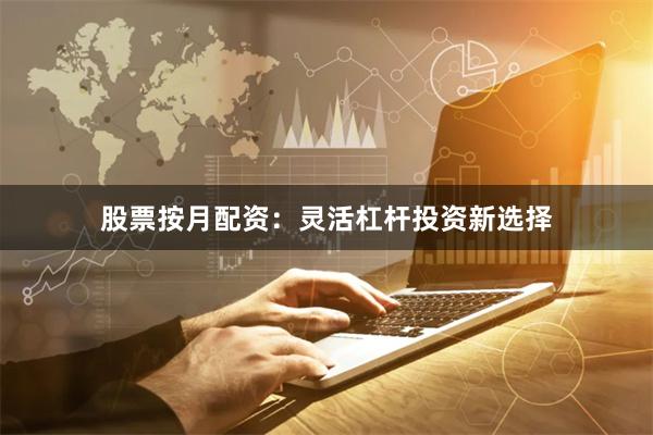 股票按月配资：灵活杠杆投资新选择