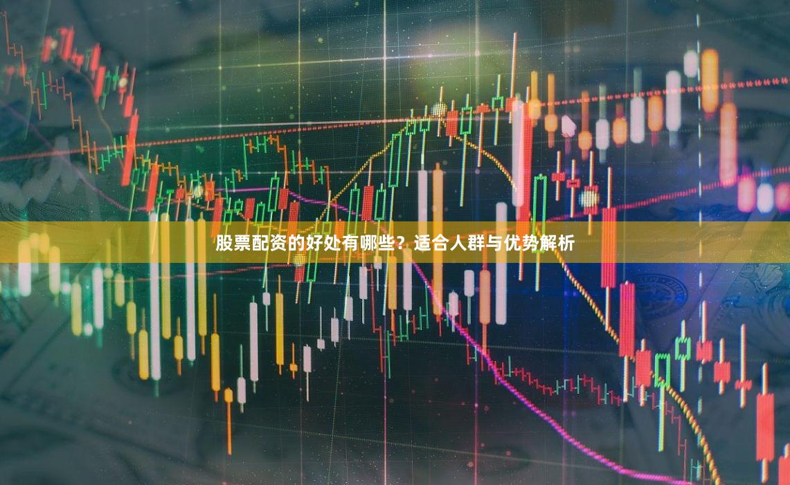 股票配资的好处有哪些？适合人群与优势解析